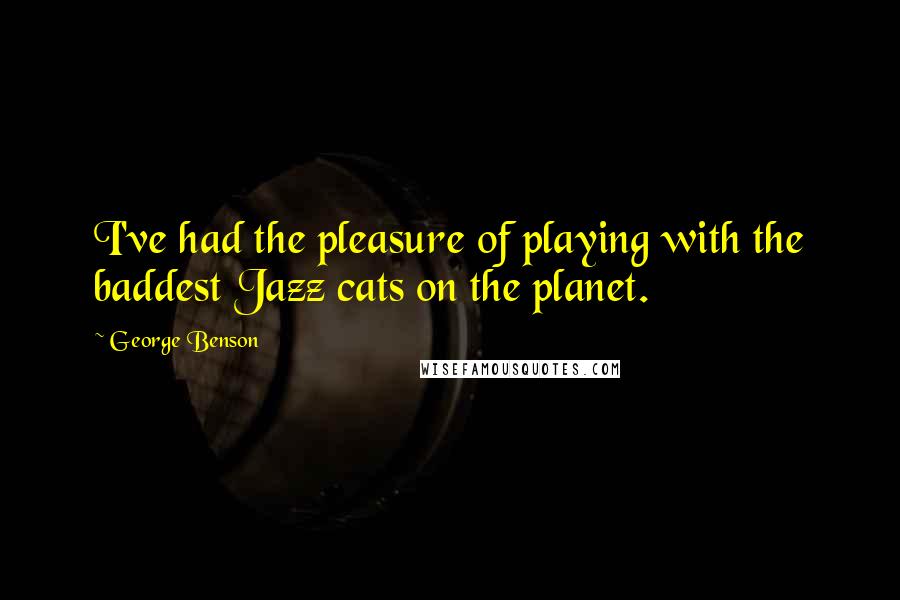 George Benson quotes: I've had the pleasure of playing with the baddest Jazz cats on the planet.