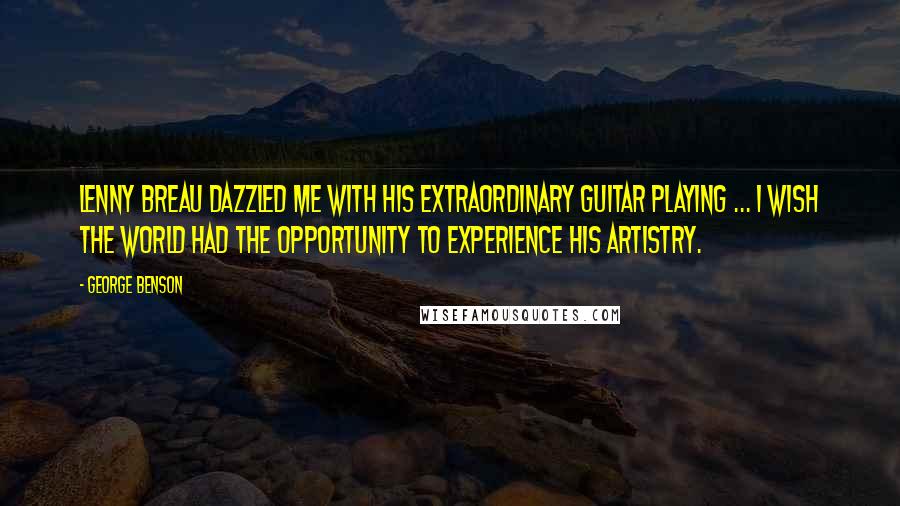 George Benson quotes: Lenny Breau dazzled me with his extraordinary guitar playing ... I wish the world had the opportunity to experience his artistry. George Benson quotes: Lenny Breau dazzled me with his extraordinary guitar playing ... I wish the world had the opportunity to experience his artistry.