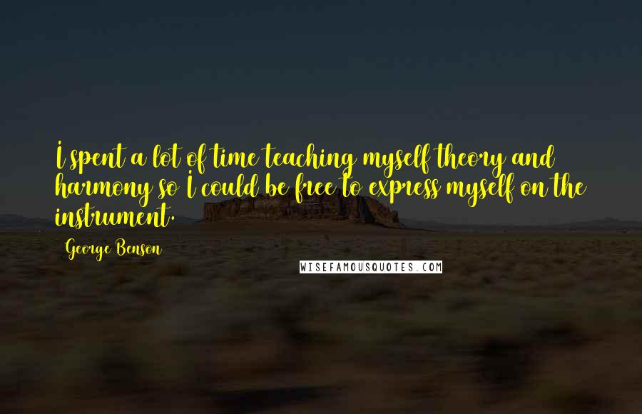 George Benson quotes: I spent a lot of time teaching myself theory and harmony so I could be free to express myself on the instrument.