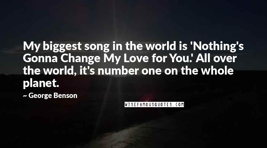 George Benson quotes: My biggest song in the world is 'Nothing's Gonna Change My Love for You.' All over the world, it's number one on the whole planet.