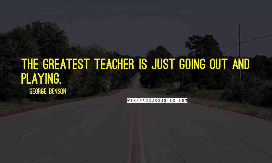 George Benson quotes: The greatest teacher is just going out and playing.