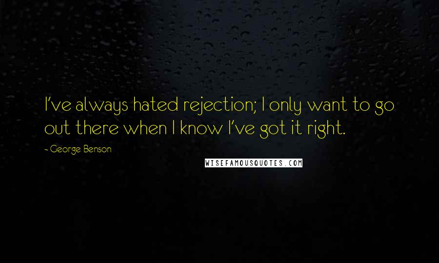 George Benson quotes: I've always hated rejection; I only want to go out there when I know I've got it right.