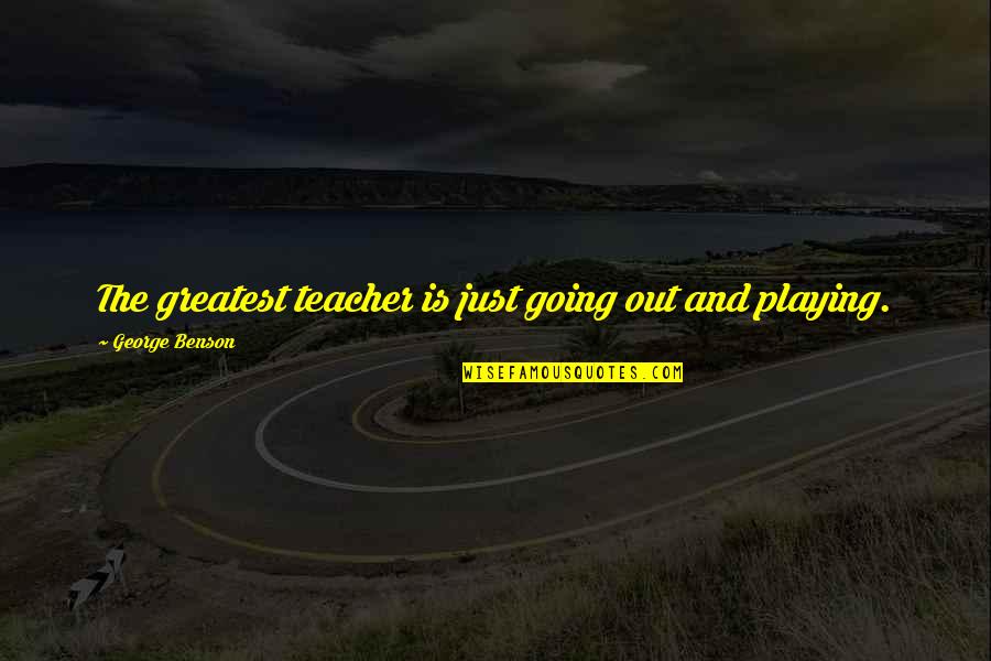 George Benson Quotes By George Benson: The greatest teacher is just going out and