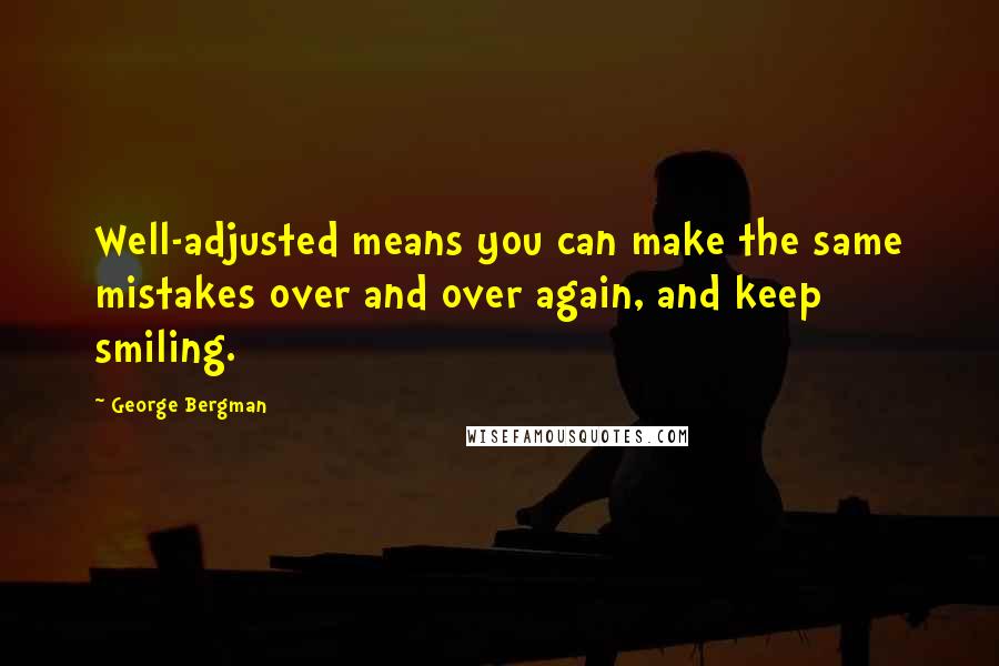 George Bergman quotes: Well-adjusted means you can make the same mistakes over and over again, and keep smiling.