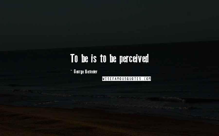 George Berkeley quotes: To be is to be perceived