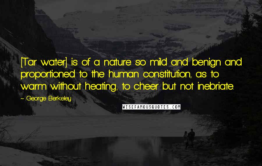 George Berkeley quotes: [Tar water] is of a nature so mild and benign and proportioned to the human constitution, as to warm without heating, to cheer but not inebriate.