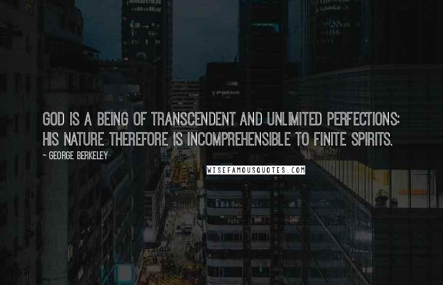 George Berkeley quotes: God is a being of transcendent and unlimited perfections: his nature therefore is incomprehensible to finite spirits.