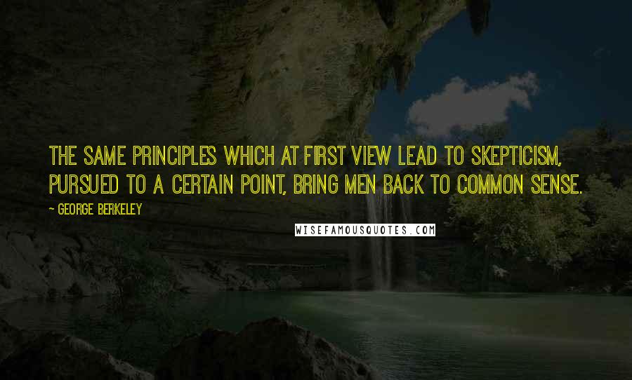 George Berkeley quotes: The same principles which at first view lead to skepticism, pursued to a certain point, bring men back to common sense.