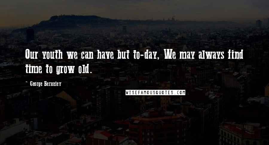 George Berkeley quotes: Our youth we can have but to-day, We may always find time to grow old.