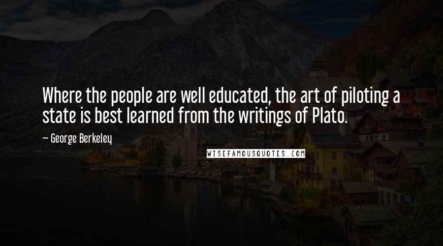 George Berkeley quotes: Where the people are well educated, the art of piloting a state is best learned from the writings of Plato.