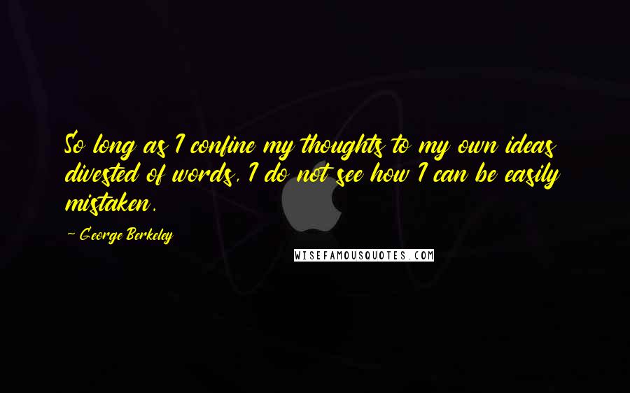 George Berkeley quotes: So long as I confine my thoughts to my own ideas divested of words, I do not see how I can be easily mistaken.