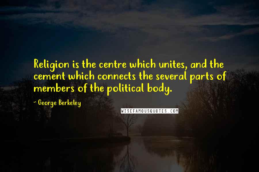 George Berkeley quotes: Religion is the centre which unites, and the cement which connects the several parts of members of the political body.