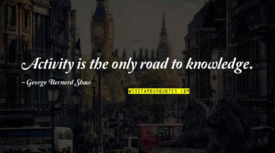George Bernard Shaw Man And Superman Quotes By George Bernard Shaw: Activity is the only road to knowledge. George Bernard Shaw Man And Superman Quotes By George Bernard Shaw: Activity is the only road to knowledge.