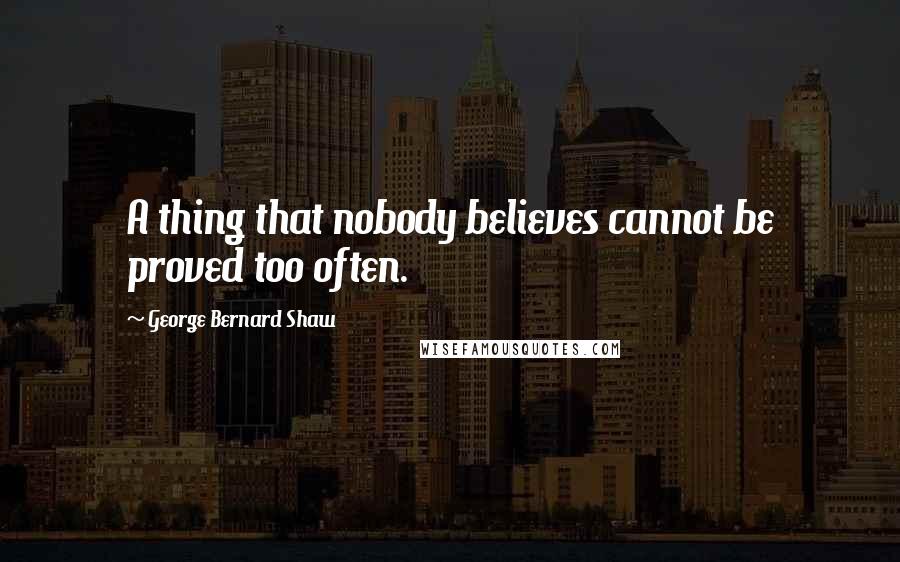 George Bernard Shaw quotes: A thing that nobody believes cannot be proved too often.