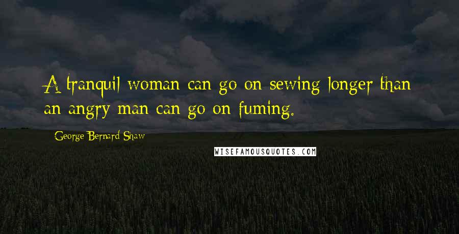 George Bernard Shaw quotes: A tranquil woman can go on sewing longer than an angry man can go on fuming.