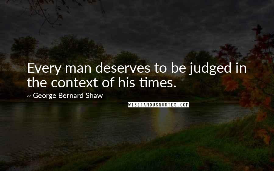 George Bernard Shaw quotes: Every man deserves to be judged in the context of his times.