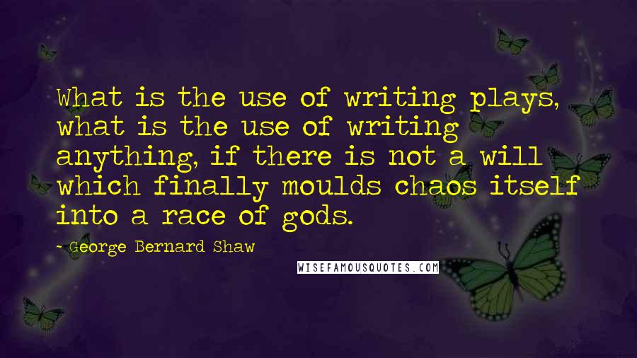 George Bernard Shaw quotes: What is the use of writing plays, what is the use of writing anything, if there is not a will which finally moulds chaos itself into a race of gods.