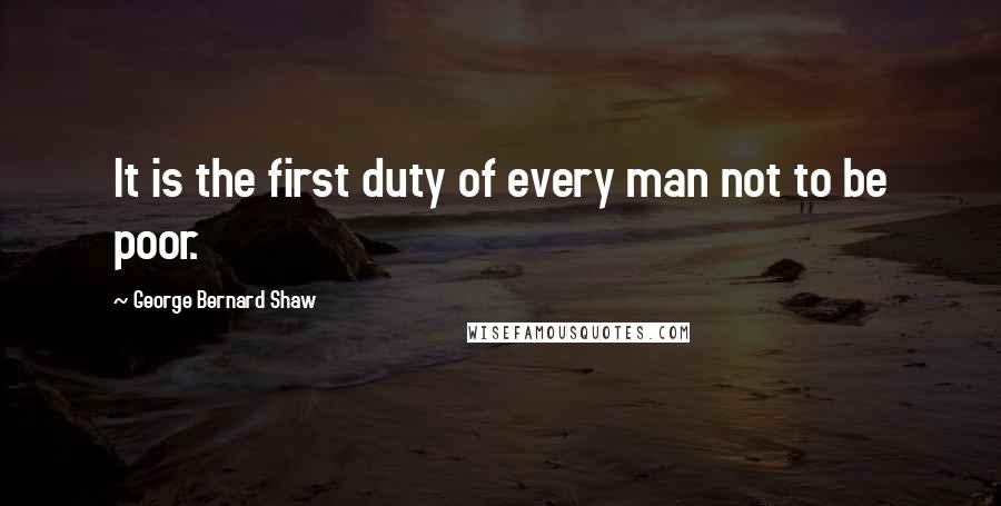 George Bernard Shaw quotes: It is the first duty of every man not to be poor.