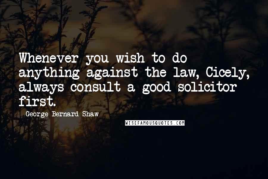George Bernard Shaw quotes: Whenever you wish to do anything against the law, Cicely, always consult a good solicitor first.