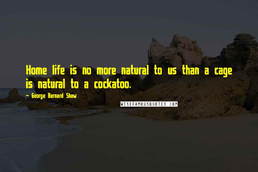George Bernard Shaw quotes: Home life is no more natural to us than a cage is natural to a cockatoo.
