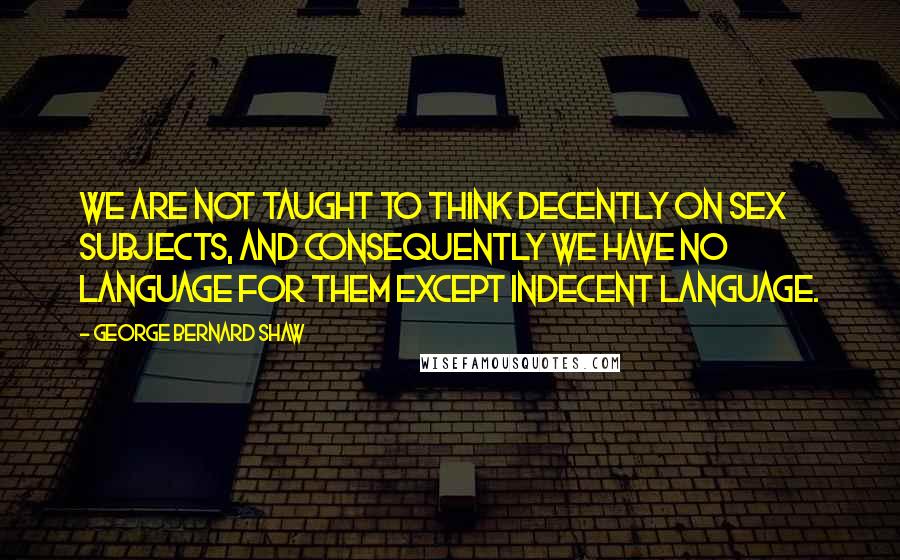 George Bernard Shaw quotes: We are not taught to think decently on sex subjects, and consequently we have no language for them except indecent language.
