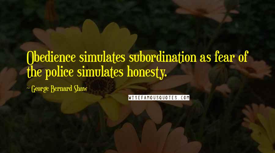 George Bernard Shaw quotes: Obedience simulates subordination as fear of the police simulates honesty.