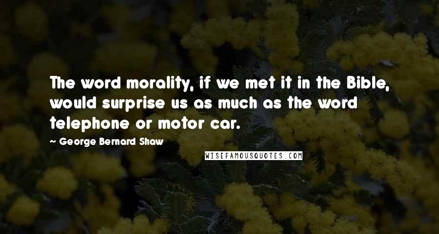 George Bernard Shaw quotes: The word morality, if we met it in the Bible, would surprise us as much as the word telephone or motor car.