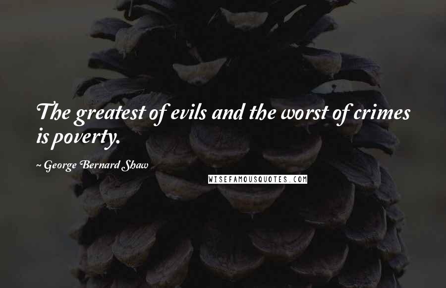 George Bernard Shaw quotes: The greatest of evils and the worst of crimes is poverty.