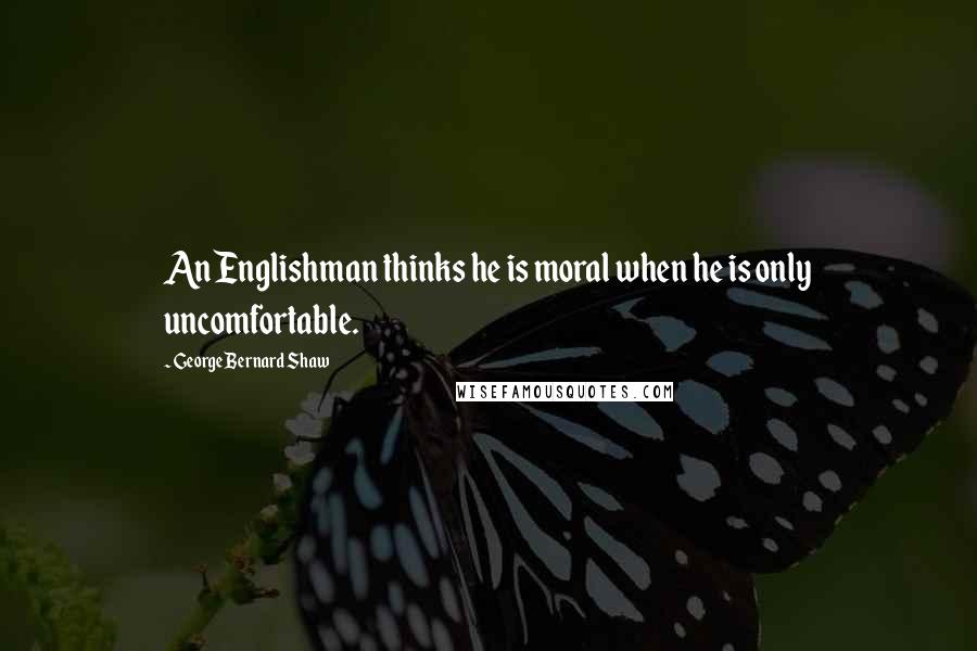 George Bernard Shaw quotes: An Englishman thinks he is moral when he is only uncomfortable.