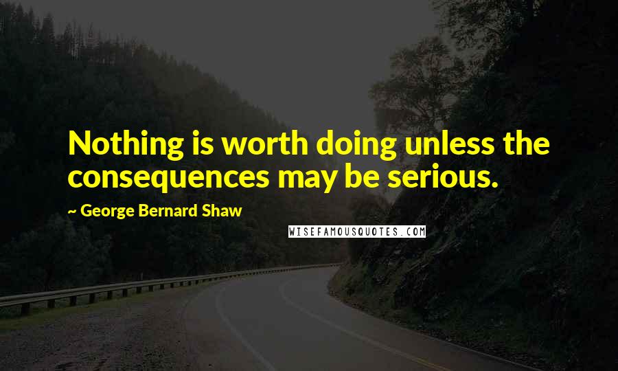George Bernard Shaw quotes: Nothing is worth doing unless the consequences may be serious.