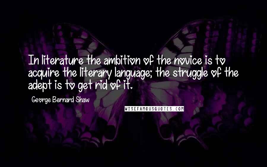 George Bernard Shaw quotes: In literature the ambition of the novice is to acquire the literary language; the struggle of the adept is to get rid of it.