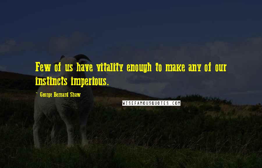 George Bernard Shaw quotes: Few of us have vitality enough to make any of our instincts imperious.
