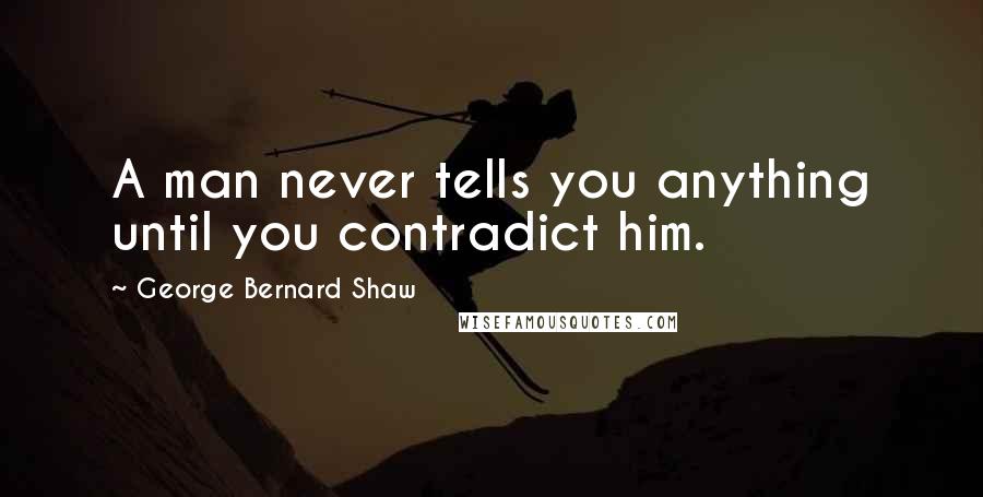 George Bernard Shaw quotes: A man never tells you anything until you contradict him.