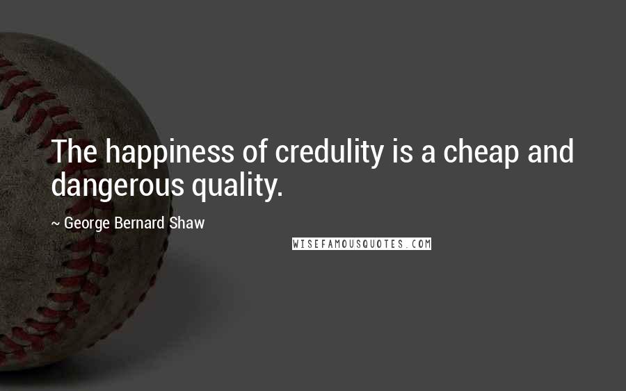 George Bernard Shaw quotes: The happiness of credulity is a cheap and dangerous quality.