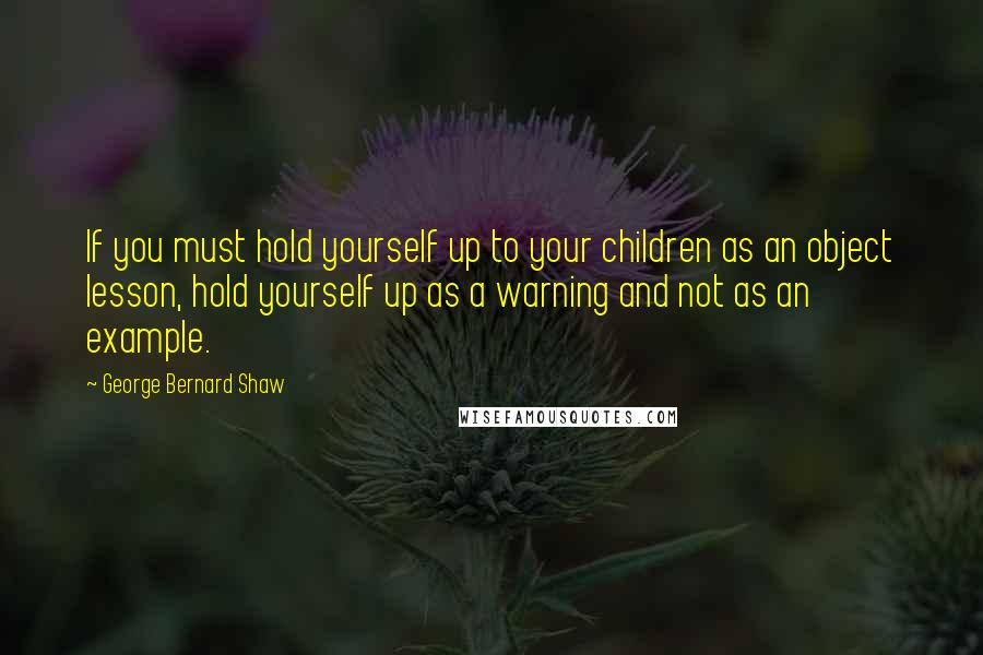 George Bernard Shaw quotes: If you must hold yourself up to your children as an object lesson, hold yourself up as a warning and not as an example.