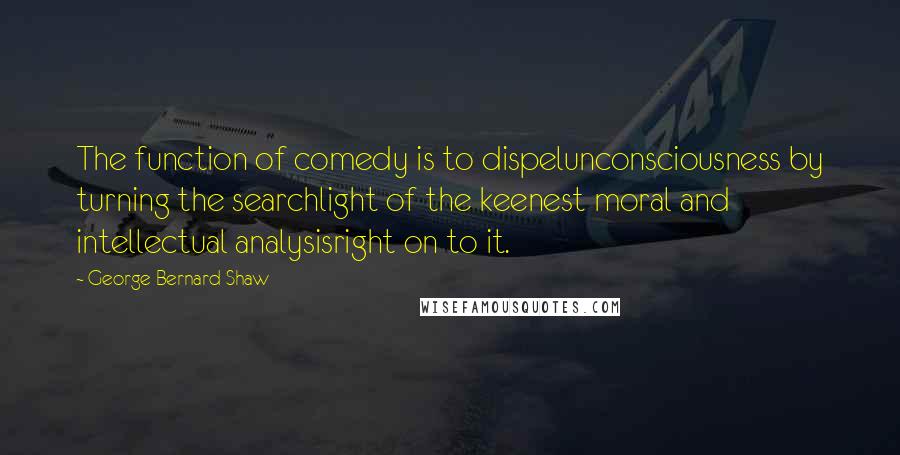 George Bernard Shaw quotes: The function of comedy is to dispelunconsciousness by turning the searchlight of the keenest moral and intellectual analysisright on to it.
