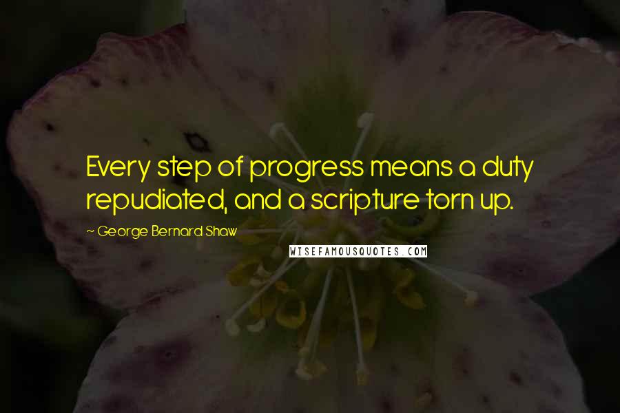 George Bernard Shaw quotes: Every step of progress means a duty repudiated, and a scripture torn up.