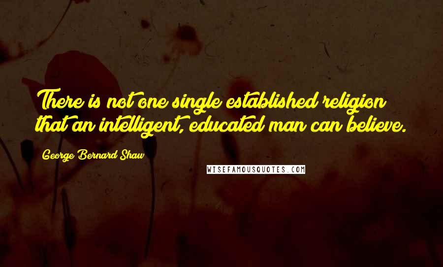 George Bernard Shaw quotes: There is not one single established religion that an intelligent, educated man can believe.