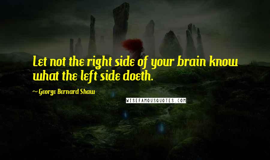 George Bernard Shaw quotes: Let not the right side of your brain know what the left side doeth.