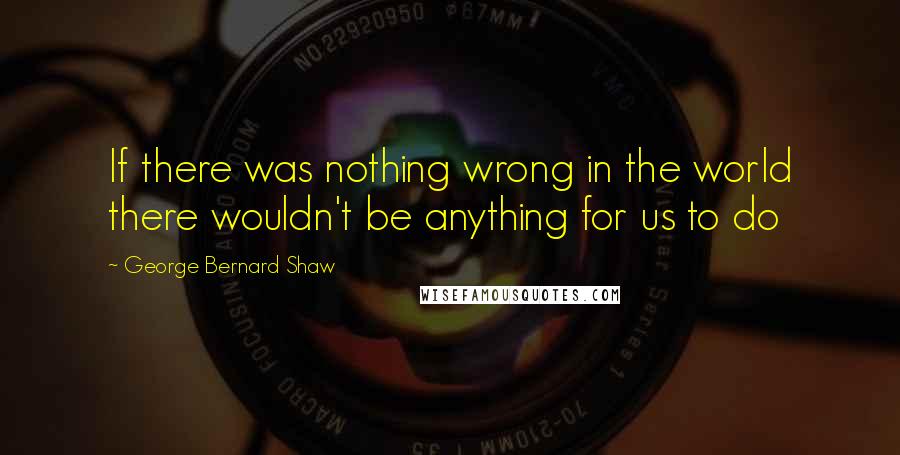 George Bernard Shaw quotes: If there was nothing wrong in the world there wouldn't be anything for us to do
