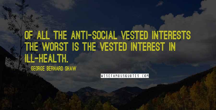 George Bernard Shaw quotes: Of all the anti-social vested interests the worst is the vested interest in ill-health.