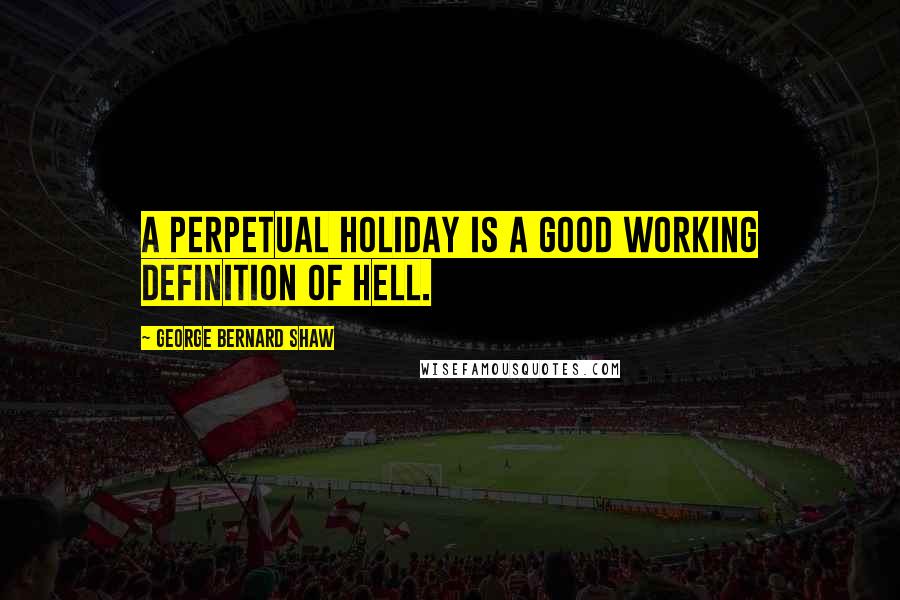 George Bernard Shaw quotes: A perpetual holiday is a good working definition of hell.