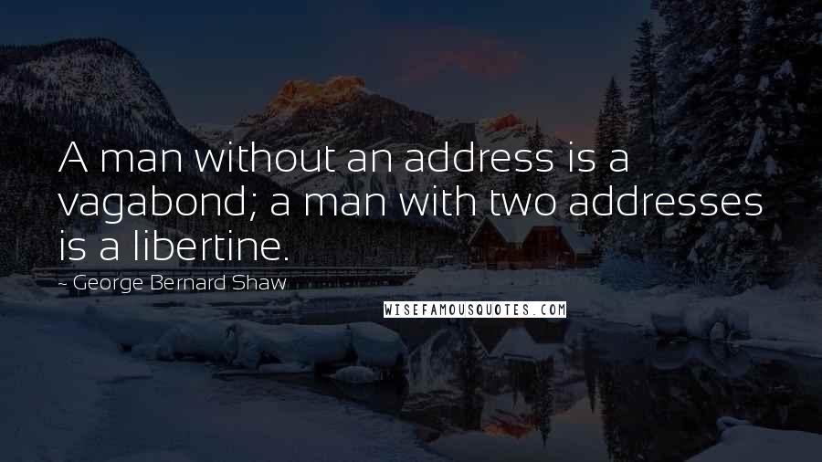 George Bernard Shaw quotes: A man without an address is a vagabond; a man with two addresses is a libertine.