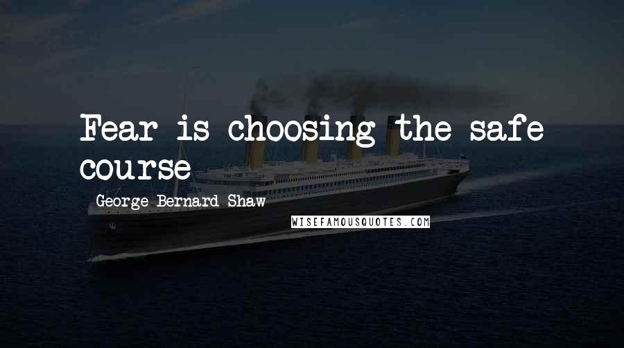 George Bernard Shaw quotes: Fear is choosing the safe course
