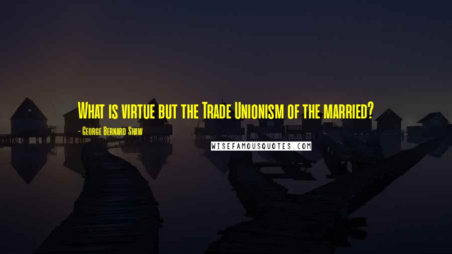 George Bernard Shaw quotes: What is virtue but the Trade Unionism of the married?