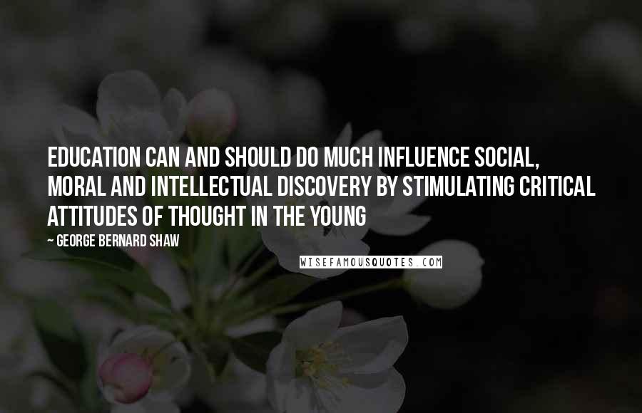 George Bernard Shaw quotes: Education can and should do much influence social, moral and intellectual discovery by stimulating critical attitudes of thought in the young