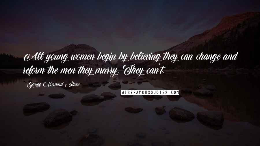 George Bernard Shaw quotes: All young women begin by believing they can change and reform the men they marry. They can't.