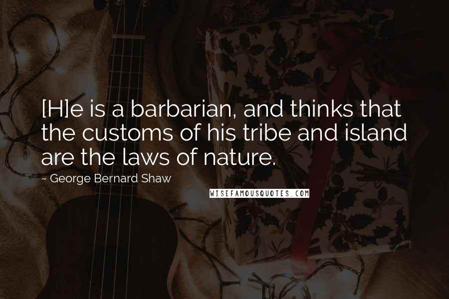 George Bernard Shaw quotes: [H]e is a barbarian, and thinks that the customs of his tribe and island are the laws of nature.