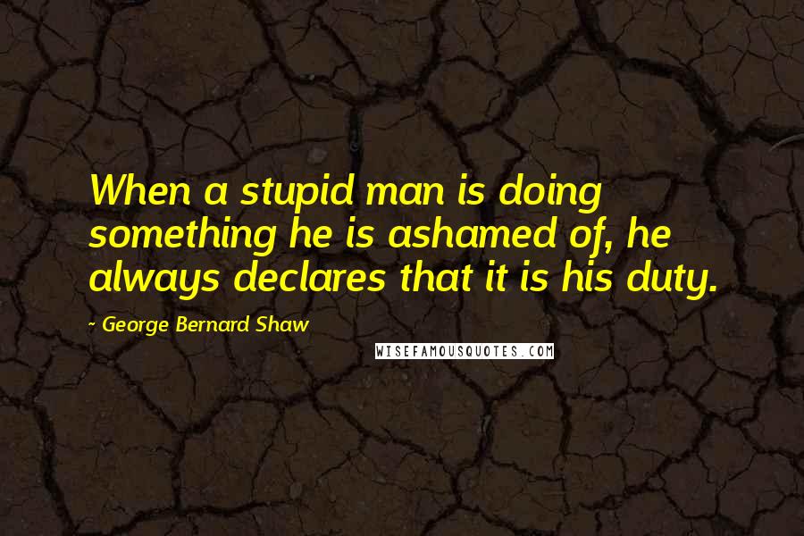 George Bernard Shaw quotes: When a stupid man is doing something he is ashamed of, he always declares that it is his duty.