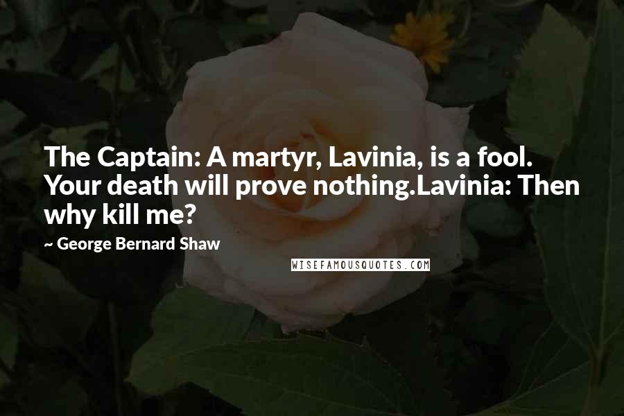 George Bernard Shaw quotes: The Captain: A martyr, Lavinia, is a fool. Your death will prove nothing.Lavinia: Then why kill me?